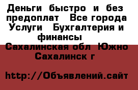 Деньги  быстро  и  без  предоплат - Все города Услуги » Бухгалтерия и финансы   . Сахалинская обл.,Южно-Сахалинск г.